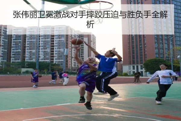 张伟丽卫冕激战对手摔跤压迫与胜负手全解析 - leyuapp