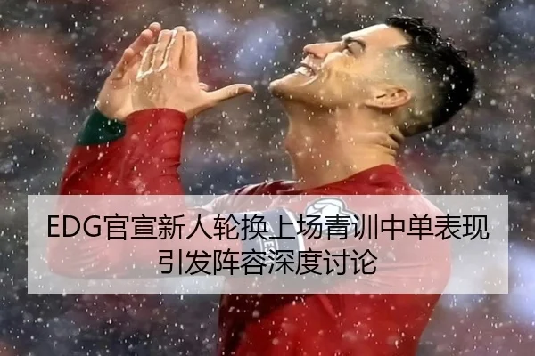 EDG官宣新人轮换上场青训中单表现引发阵容深度讨论（leyuapp）